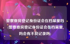 警察查房登记身份证会在档案里吗(警察查房登记身份证会在档案里吗会有不良记录吗)