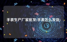 手表生产厂家批发(手表怎么发货)