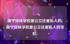 南宁琼林学校是公立还是私人的(南宁琼林学校是公立还是私人的学校)