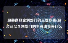 服装商品企划部门的主要职责(服装商品企划部门的主要职责是什么)