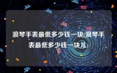浪琴手表最低多少钱一块(浪琴手表最低多少钱一块儿)