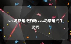coco奶茶是纯奶吗 coco奶茶是纯牛奶吗