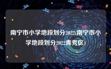 南宁市小学地段划分2022(南宁市小学地段划分2022青秀区)