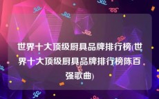 世界十大顶级厨具品牌排行榜(世界十大顶级厨具品牌排行榜陈百强歌曲)