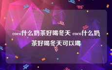 coco什么奶茶好喝冬天 coco什么奶茶好喝冬天可以喝
