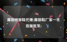 莆田纯原鞋代理(莆田鞋厂家一手货源批发)