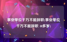 事业单位千万不能辞职(事业单位千万不能辞职 40多岁)