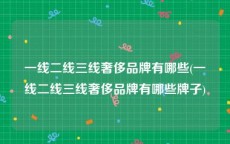 一线二线三线奢侈品牌有哪些(一线二线三线奢侈品牌有哪些牌子)