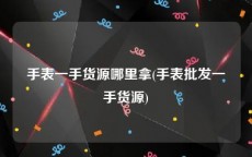 手表一手货源哪里拿(手表批发一手货源)