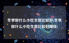 冬季做什么小吃生意比较好(冬季做什么小吃生意比较好赚钱)