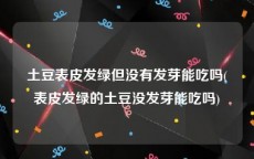 土豆表皮发绿但没有发芽能吃吗(表皮发绿的土豆没发芽能吃吗)