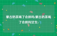 蒙古奶茶喝了会胖吗(蒙古奶茶喝了会胖吗女生)