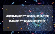如何拓展物业外部市场项目(如何拓展物业外部市场项目管理)