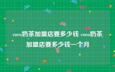 coco奶茶加盟店要多少钱 coco奶茶加盟店要多少钱一个月