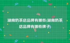 湖南奶茶店品牌有哪些(湖南奶茶店品牌有哪些牌子)