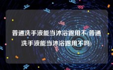 普通洗手液能当沐浴露用不(普通洗手液能当沐浴露用不吗)