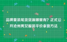 品牌童装尾货货源哪里有？正式公开沧州男女服装平价拿货方法