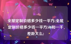 全屋定制价格多少钱一平方(全屋定制价格多少钱一平方500和一千差距大么)