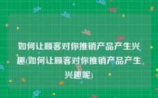 如何让顾客对你推销产品产生兴趣(如何让顾客对你推销产品产生兴趣呢)
