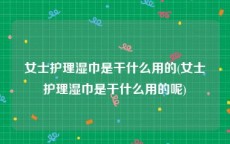 女士护理湿巾是干什么用的(女士护理湿巾是干什么用的呢)