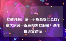 女装时装厂家一手货源要怎么找？给大家说一说资阳男女服装厂商平价进货途径