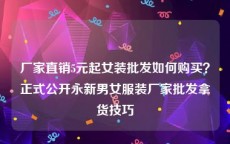 厂家直销5元起女装批发如何购买？正式公开永新男女服装厂家批发拿货技巧