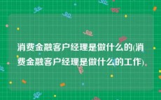 消费金融客户经理是做什么的(消费金融客户经理是做什么的工作)