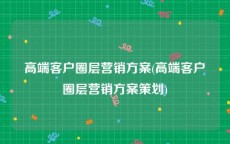 高端客户圈层营销方案(高端客户圈层营销方案策划)