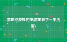 莆田纯原鞋代理(莆田鞋子一手货源)