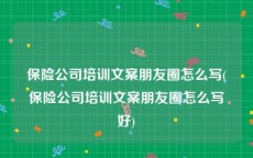 保险公司培训文案朋友圈怎么写(保险公司培训文案朋友圈怎么写好)