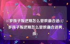 17岁孩子叛逆期怎么管教最合适(17岁孩子叛逆期怎么管教最合适男孩)