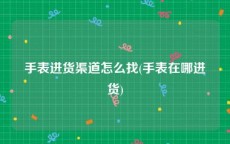 手表进货渠道怎么找(手表在哪进货)
