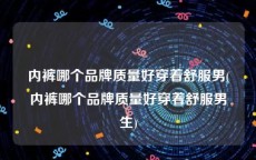 内裤哪个品牌质量好穿着舒服男(内裤哪个品牌质量好穿着舒服男生)