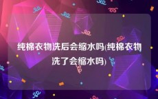 纯棉衣物洗后会缩水吗(纯棉衣物洗了会缩水吗)