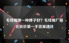 毛线帽哪一种牌子好？毛线帽厂商会员价第一手货源途径