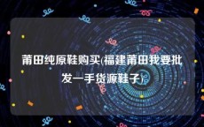 莆田纯原鞋购买(福建莆田我要批发一手货源鞋子)