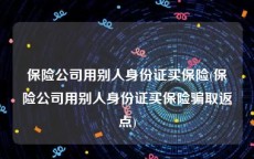 保险公司用别人身份证买保险(保险公司用别人身份证买保险骗取返点)