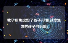 我孕期焦虑毁了孩子(孕期过度焦虑对孩子的影响)