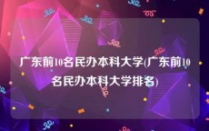 广东前10名民办本科大学(广东前10名民办本科大学排名)