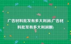 广告材料批发有多大利润(广告材料批发有多大利润啊)