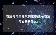 石油气与天然气的主要成分(石油气成分是什么)