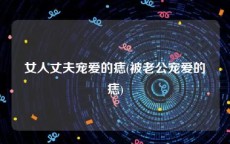 女人丈夫宠爱的痣(被老公宠爱的痣)