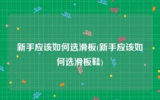 新手应该如何选滑板(新手应该如何选滑板鞋)