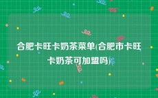 合肥卡旺卡奶茶菜单(合肥市卡旺卡奶茶可加盟吗)