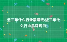 近三年什么行业最赚钱(近三年什么行业最赚钱的)