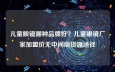 儿童眼镜哪种品牌好？儿童眼镜厂家加盟价无中间商货源途径