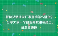 低价女装批发厂家直销怎么进货？分享大家一个昌吉男女服装员工价拿货通道