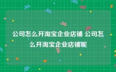公司怎么开淘宝企业店铺 公司怎么开淘宝企业店铺呢