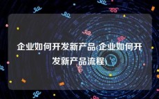 企业如何开发新产品(企业如何开发新产品流程)