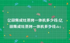 亿田集成灶蒸烤一体机多少钱(亿田集成灶蒸烤一体机多少钱s8e)